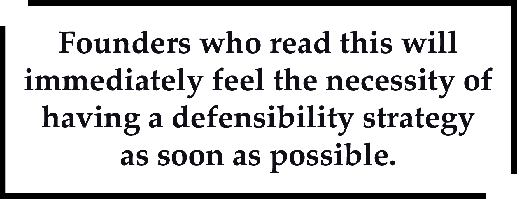 Founders who read this will immediately feel the necessity of having a defensibility strategy as soon as possible.