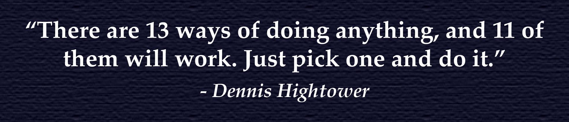 “There are 13 ways of doing anything, and 11 of them will work. Just pick one and do it.” - Dennis Hightower